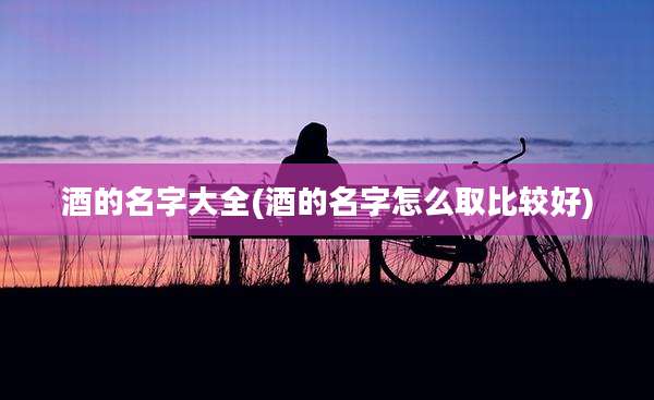 酒的名字大全(酒的名字怎么取比较好)