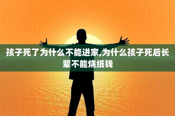 孩子死了为什么不能进家,为什么孩子死后长辈不能烧纸钱