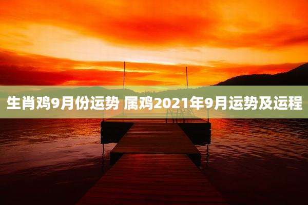 生肖鸡9月份运势 属鸡2021年9月运势及运程