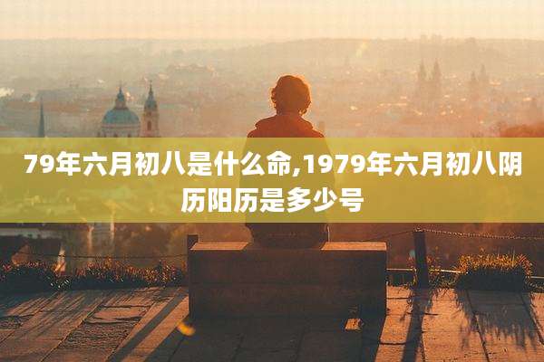79年六月初八是什么命,1979年六月初八阴历阳历是多少号
