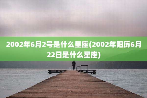 2002年6月2号是什么星座(2002年阳历6月22日是什么星座)