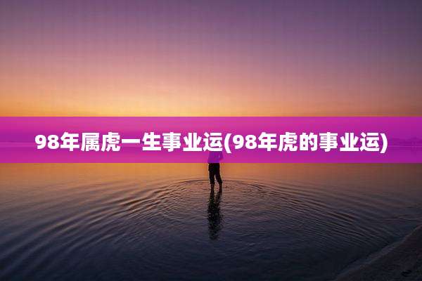 98年属虎一生事业运(98年虎的事业运)