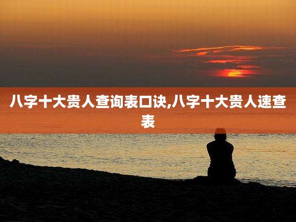 八字十大贵人查询表口诀,八字十大贵人速查表
