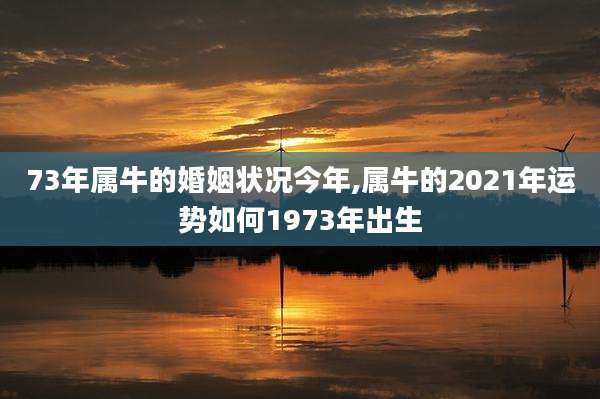 73年属牛的婚姻状况今年,属牛的2021年运势如何1973年出生