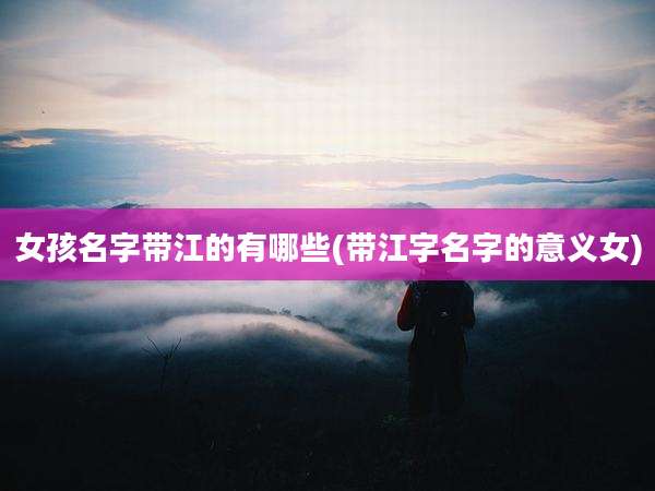 女孩名字带江的有哪些(带江字名字的意义女)