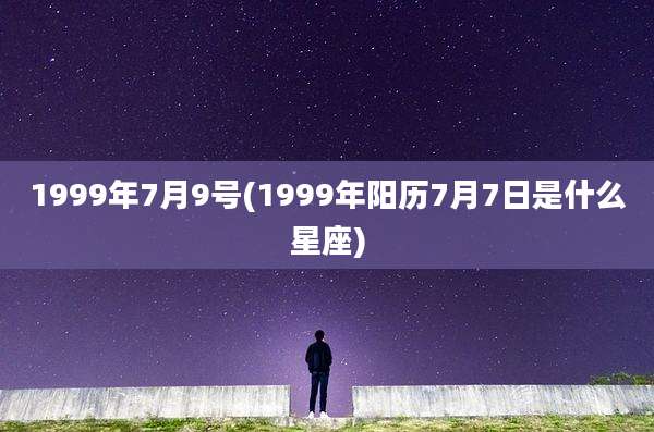 1999年7月9号(1999年阳历7月7日是什么星座)
