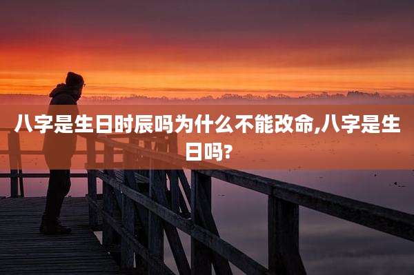 八字是生日时辰吗为什么不能改命,八字是生日吗?