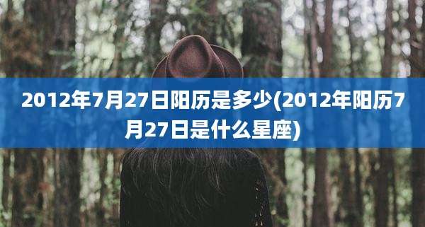 2012年7月27日阳历是多少(2012年阳历7月27日是什么星座)