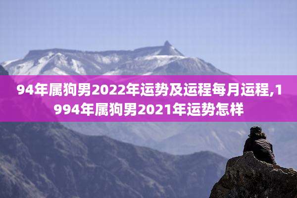 94年属狗男2022年运势及运程每月运程,1994年属狗男2021年运势怎样