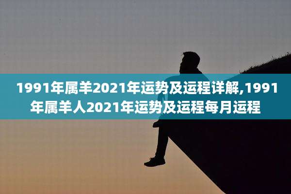 1991年属羊2021年运势及运程详解,1991年属羊人2021年运势及运程每月运程