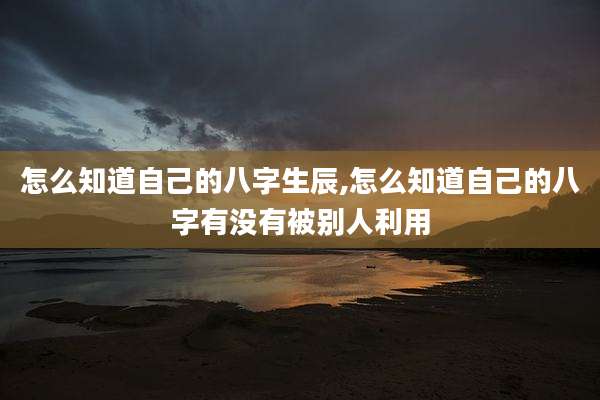怎么知道自己的八字生辰,怎么知道自己的八字有没有被别人利用