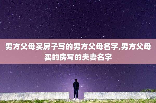 男方父母买房子写的男方父母名字,男方父母买的房写的夫妻名字