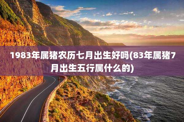 1983年属猪农历七月出生好吗(83年属猪7月出生五行属什么的)