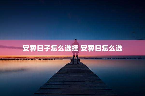 安葬日子怎么选择 安葬日怎么选