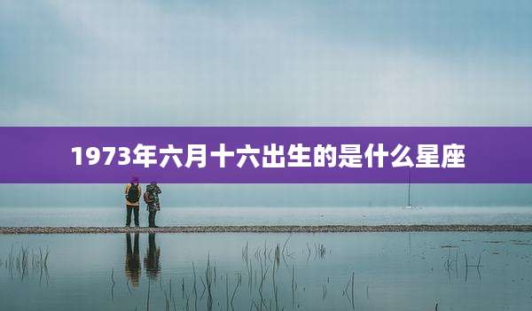 1973年六月十六出生的是什么星座