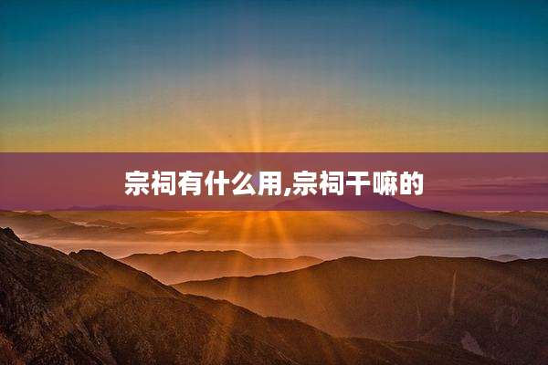 宗祠有什么用,宗祠干嘛的