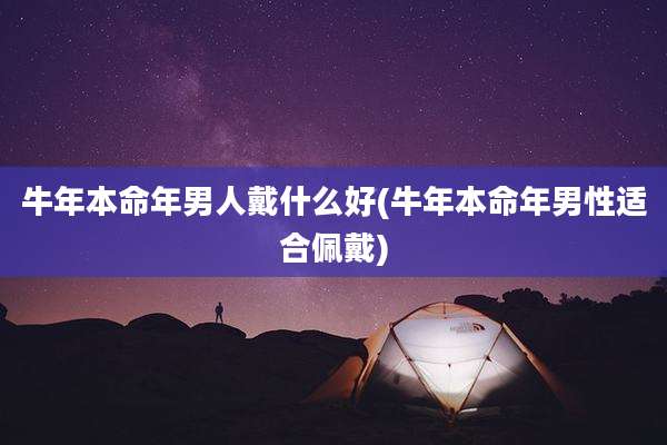 牛年本命年男人戴什么好(牛年本命年男性适合佩戴)