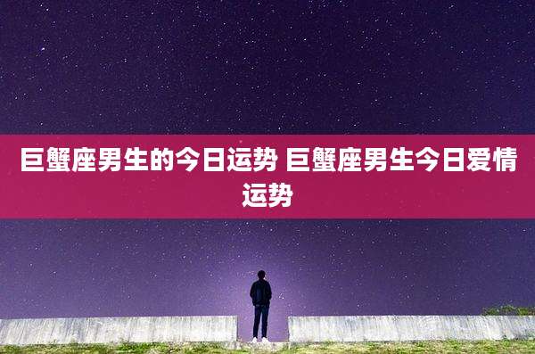 巨蟹座男生的今日运势 巨蟹座男生今日爱情运势