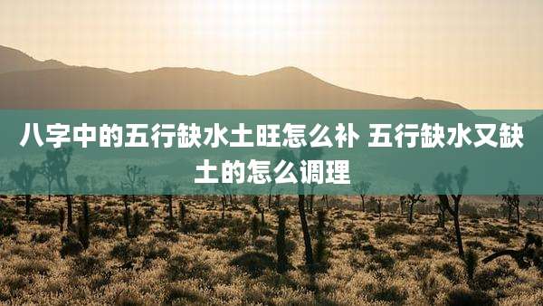 八字中的五行缺水土旺怎么补 五行缺水又缺土的怎么调理