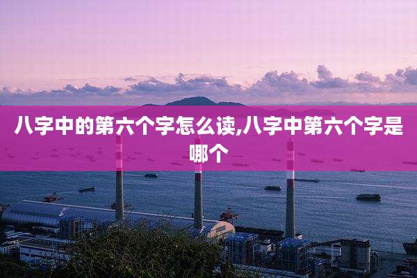 八字中的第六个字怎么读,八字中第六个字是哪个
