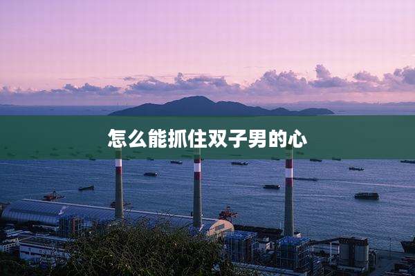 怎么能抓住双子男的心