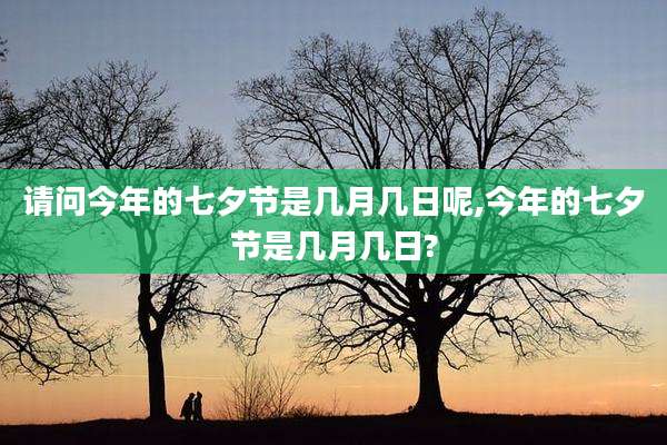 请问今年的七夕节是几月几日呢,今年的七夕节是几月几日?
