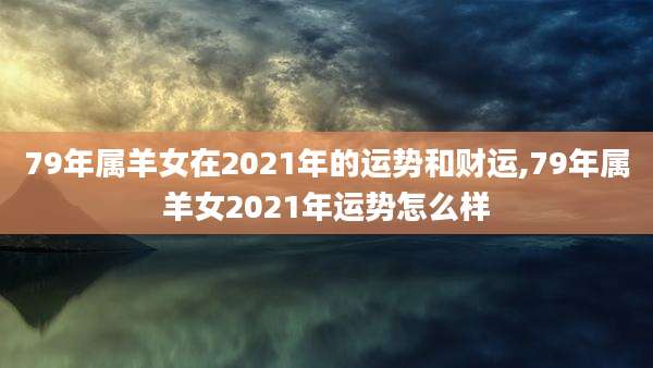 79年属羊女在2021年的运势和财运,79年属羊女2021年运势怎么样