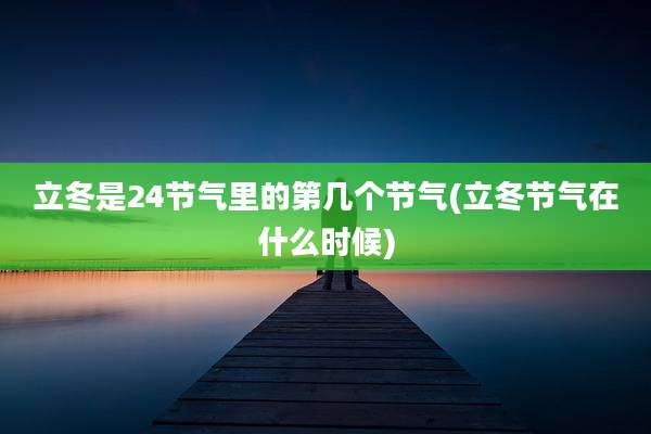 立冬是24节气里的第几个节气(立冬节气在什么时候)