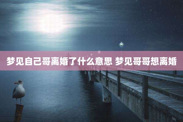 梦见自己哥离婚了什么意思 梦见哥哥想离婚