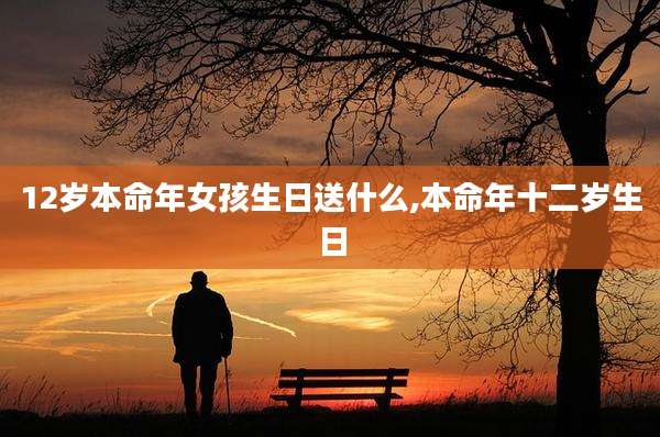 12岁本命年女孩生日送什么,本命年十二岁生日