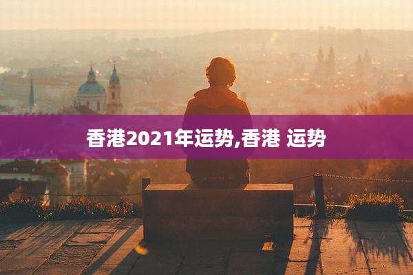 香港2021年运势,香港 运势