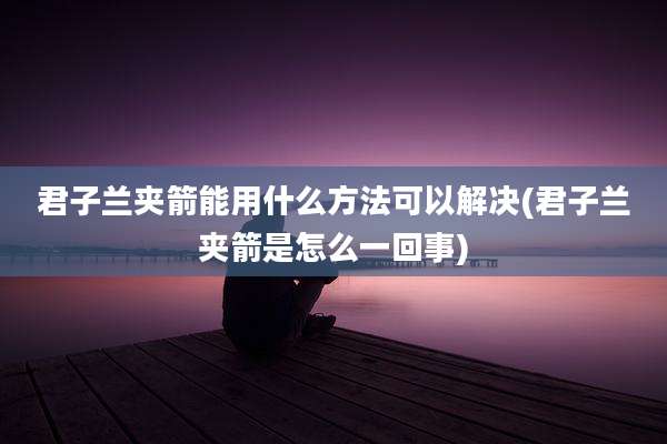 君子兰夹箭能用什么方法可以解决(君子兰夹箭是怎么一回事)