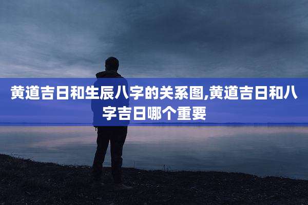 黄道吉日和生辰八字的关系图,黄道吉日和八字吉日哪个重要