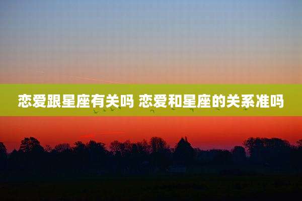 恋爱跟星座有关吗 恋爱和星座的关系准吗