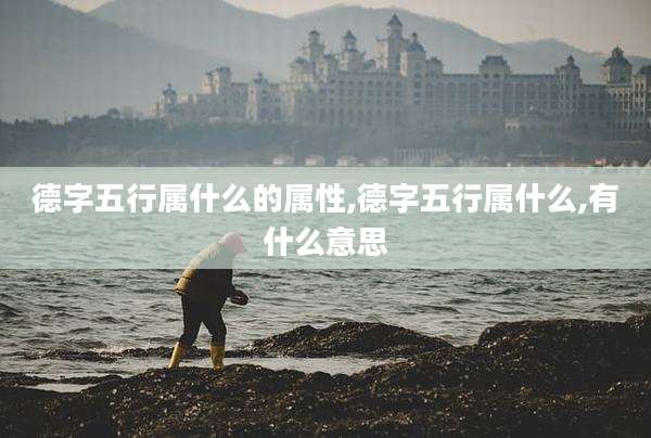德字五行属什么的属性,德字五行属什么,有什么意思
