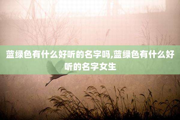 蓝绿色有什么好听的名字吗,蓝绿色有什么好听的名字女生