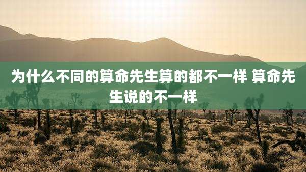 为什么不同的算命先生算的都不一样 算命先生说的不一样