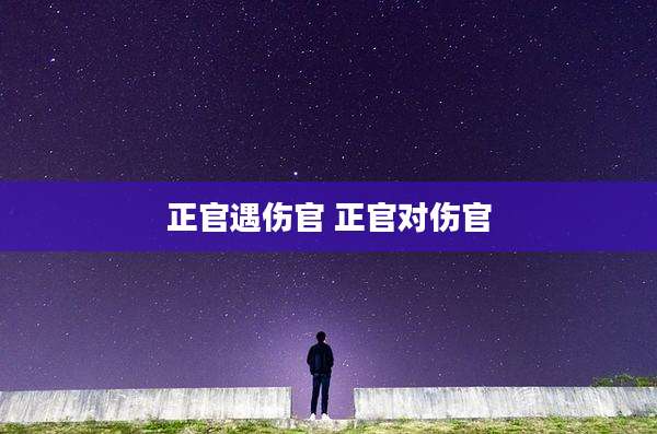 正官遇伤官 正官对伤官