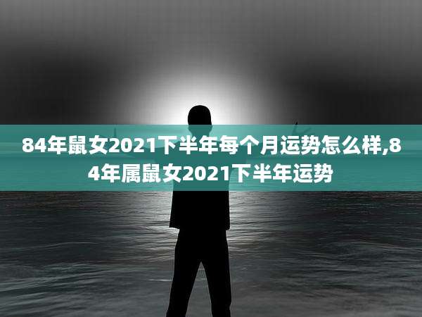 84年鼠女2021下半年每个月运势怎么样,84年属鼠女2021下半年运势