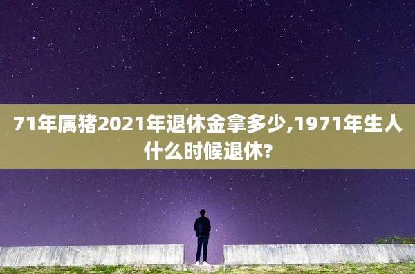 71年属猪2021年退休金拿多少,1971年生人什么时候退休?