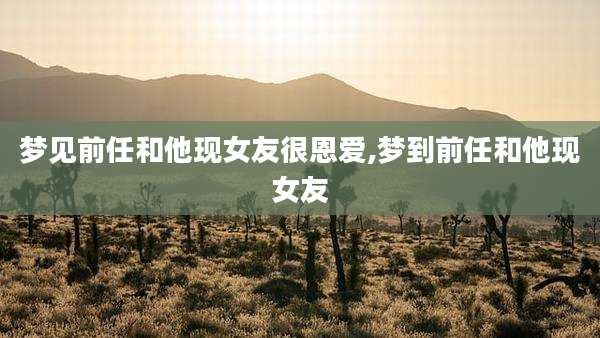 梦见前任和他现女友很恩爱,梦到前任和他现女友