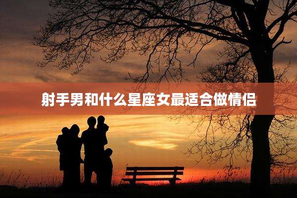 射手男和什么星座女最适合做情侣
