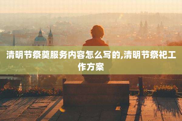 清明节祭奠服务内容怎么写的,清明节祭祀工作方案