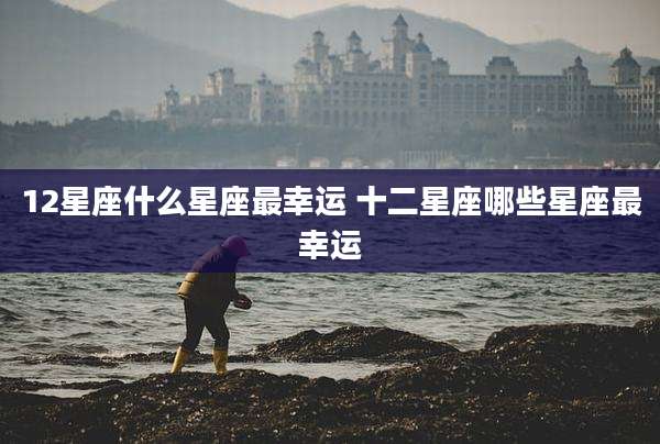 12星座什么星座最幸运 十二星座哪些星座最幸运