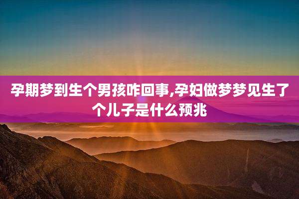 孕期梦到生个男孩咋回事,孕妇做梦梦见生了个儿子是什么预兆