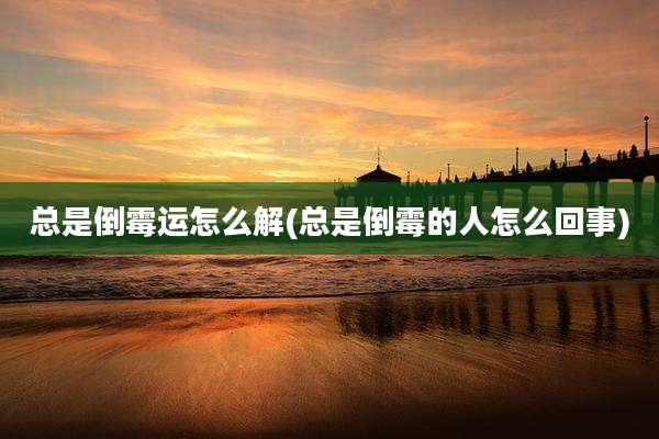 总是倒霉运怎么解(总是倒霉的人怎么回事)