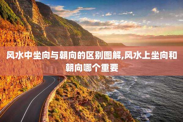 风水中坐向与朝向的区别图解,风水上坐向和朝向哪个重要