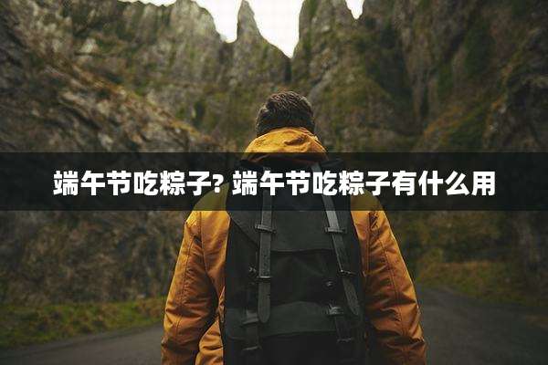 端午节吃粽子? 端午节吃粽子有什么用
