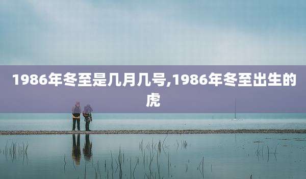 1986年冬至是几月几号,1986年冬至出生的虎