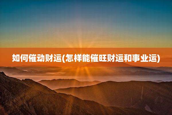 如何催动财运(怎样能催旺财运和事业运)